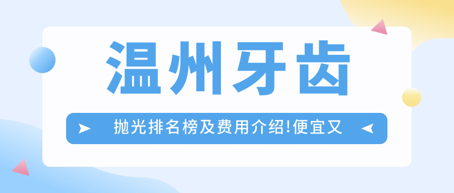 温州牙齿抛光排名榜及费用介绍!便宜又好的医院是那家呢?