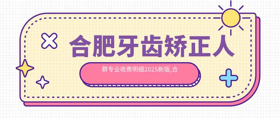 合肥牙齿矫正人群收费明细2025新版,合肥牙齿矫正人群/儿童早期牙齿矫正多少钱