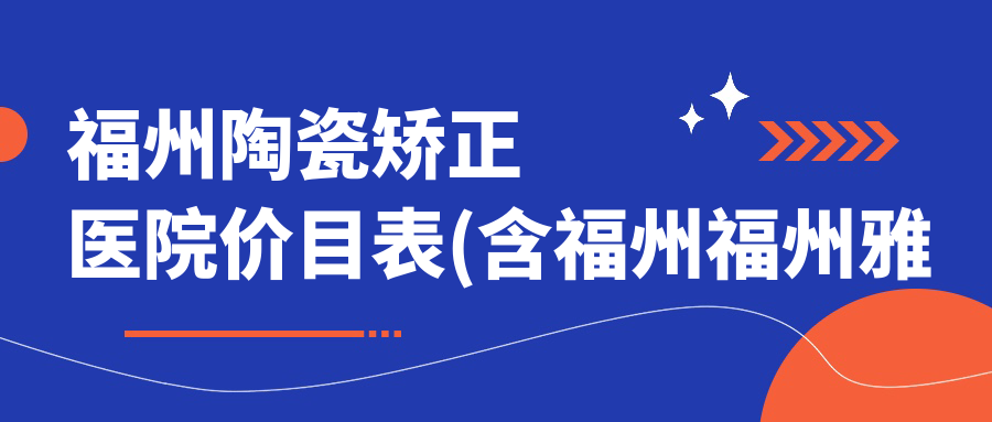 福州陶瓷矫正医院价目表(含福州福州雅美口腔/福建康健口腔诊所/福州尚洁口腔陶瓷矫正价格)