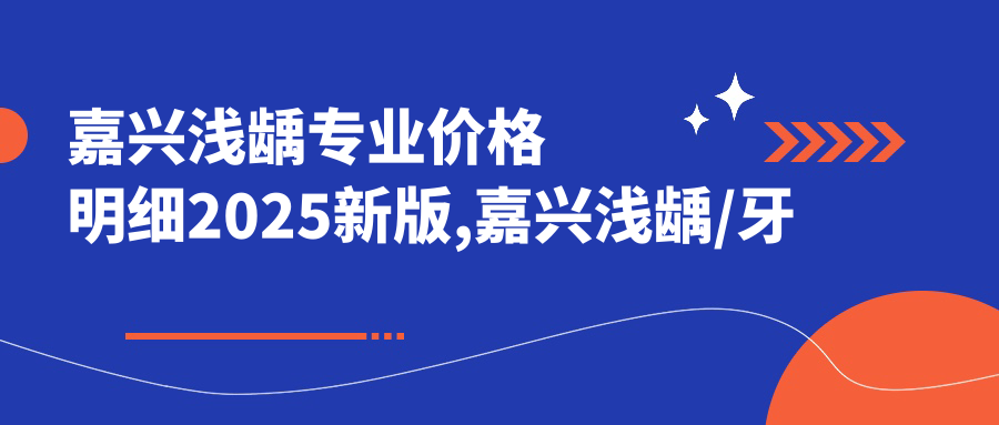 嘉兴浅龋价格明细2025新版,嘉兴浅龋/牙洞多少钱