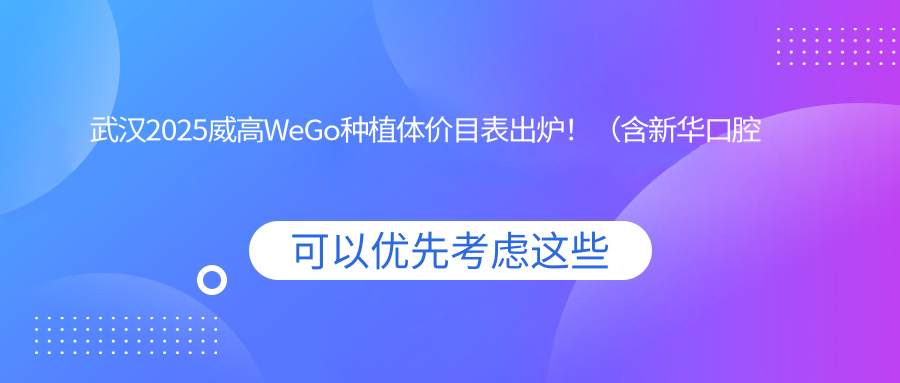 武汉2025威高WeGo种植体价目表出炉!(含新华口腔种植体/安特高种植体收费收费表)