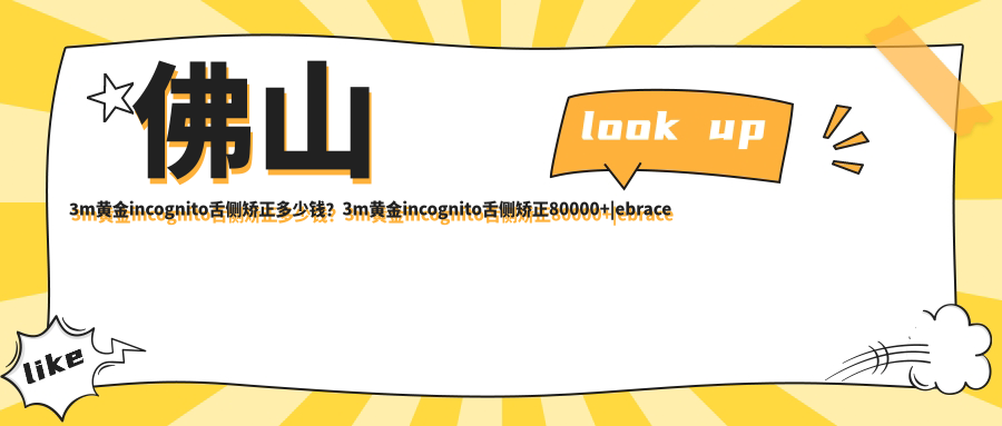 佛山3m黄金incognito舌侧矫正多少钱?3m黄金incognito舌侧矫正80000+|ebrace舌侧矫正50000+,另附10家受欢迎医院价目表!