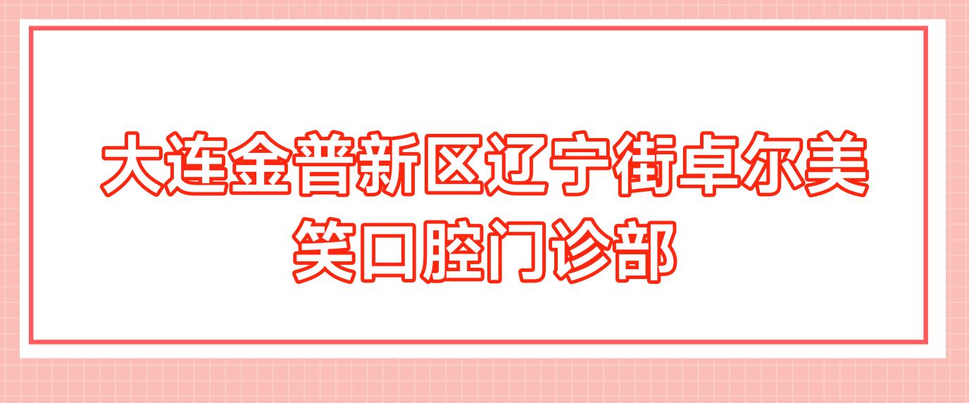 大连金普新区辽宁街卓尔美笑口腔门诊部