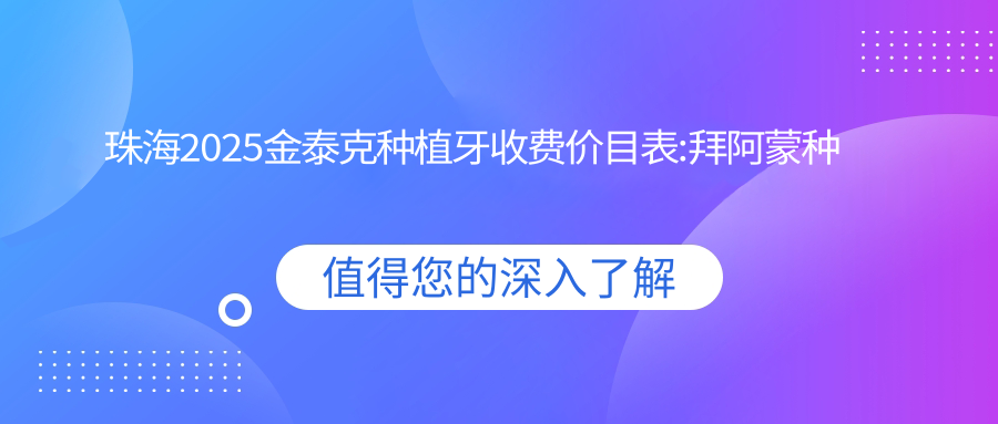 珠海2025金泰克种植牙收费价目表:拜阿蒙种植牙/创英种植体/CDIC种植牙价格价格表明细分享!