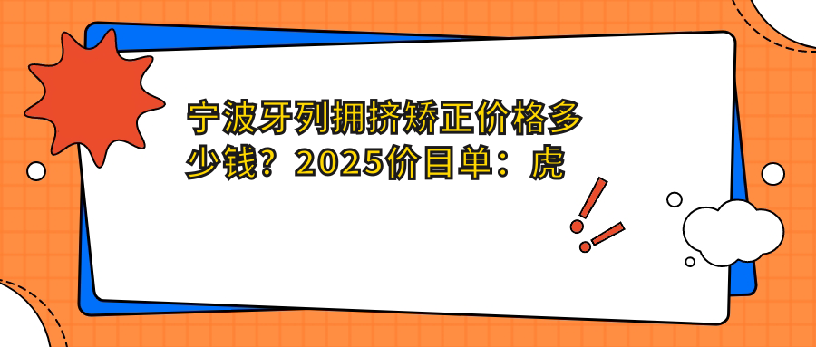 宁波牙列拥挤矫正价格多少钱?2025价目单:虎牙矫正1.5万元起、牙颌畸形8.5千元起