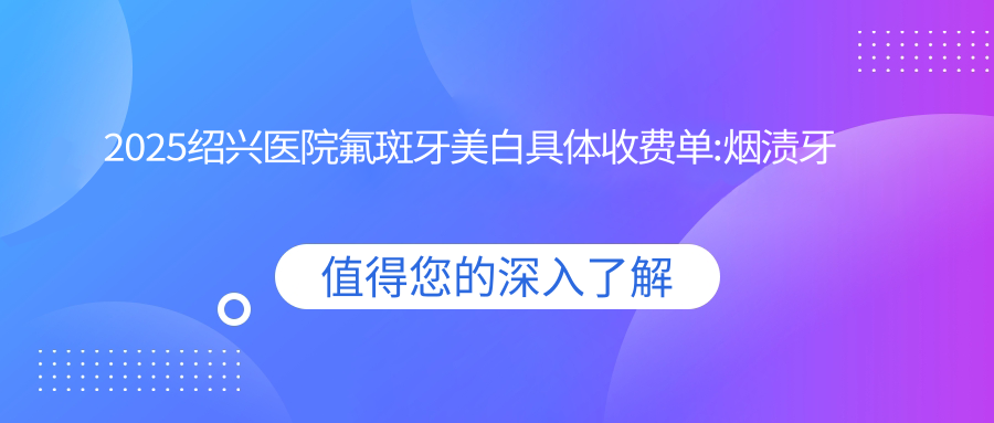2025绍兴医院氟斑牙美白具体收费单:烟渍牙美白0.4k+|茶渍牙美白0.4k+|四环素牙美白0.4k+