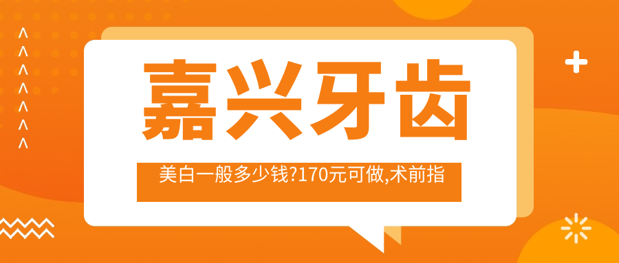 嘉兴牙齿美白一般多少钱?170元可做,术前指南教你不被坑