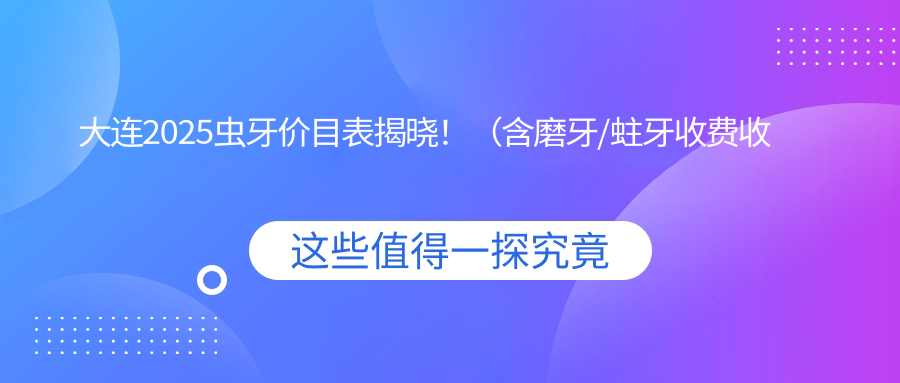 大连2025虫牙价目表揭晓！（含磨牙/蛀牙收费收费表）