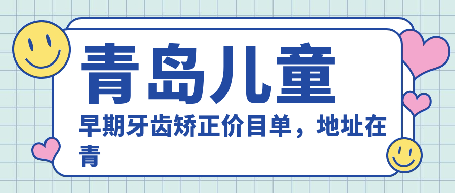 青岛儿童早期牙齿矫正价目单,地址在青岛市南区/市北区/城阳区儿童早期牙齿矫正收费在6958-8699元