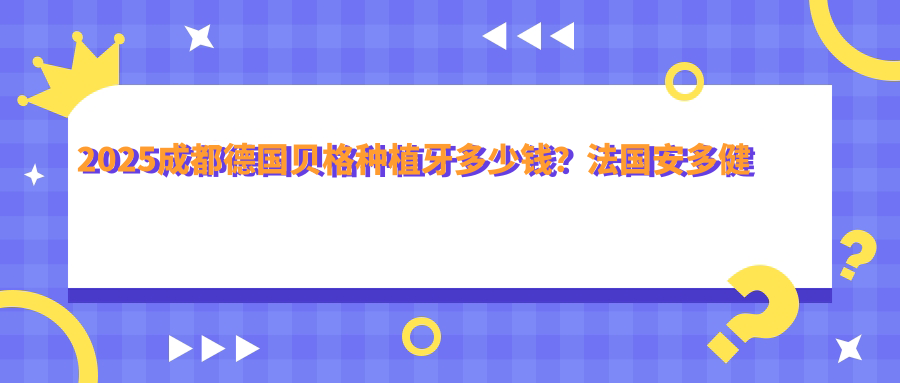 2025成都德国贝格种植牙多少钱?法国安多健种植牙12000+/美国百康种植牙12000+/德国贝格种植牙9000+