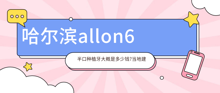 哈尔滨allon6半口种植牙大概是多少钱?当地建议医院介绍