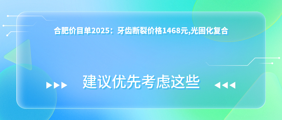 合肥价目单2025:牙齿断裂价格1468元,光固化复合树脂补牙0.1千元起