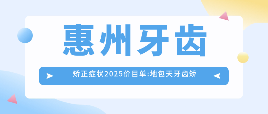 惠州牙齿矫正症状2025价目单:地包天牙齿矫正8k+凸嘴牙齿矫正5k+深覆盖牙齿矫正2w+下巴后缩牙齿矫正6k+