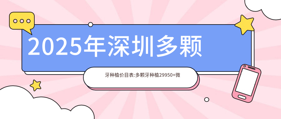 2025年深圳多颗牙种植价目表:多颗牙种植29950+微创种植2.7k+进口种植牙3k+国产种植牙5.5k+