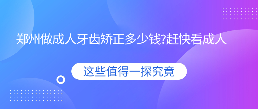 郑州做成人牙齿矫正多少钱?赶快看成人牙齿矫正和3-12岁牙齿矫正价目单