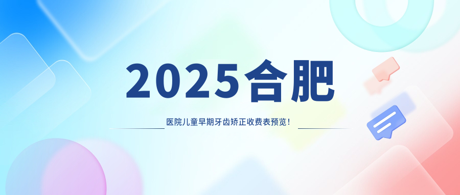 2025合肥医院儿童早期牙齿矫正收费表预览!附高人气医院排名榜!