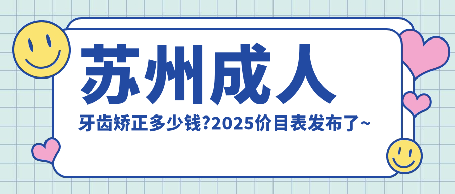 苏州成人牙齿矫正多少钱?2025价目表发布了~苏州成人牙齿矫正收费价格快来看!