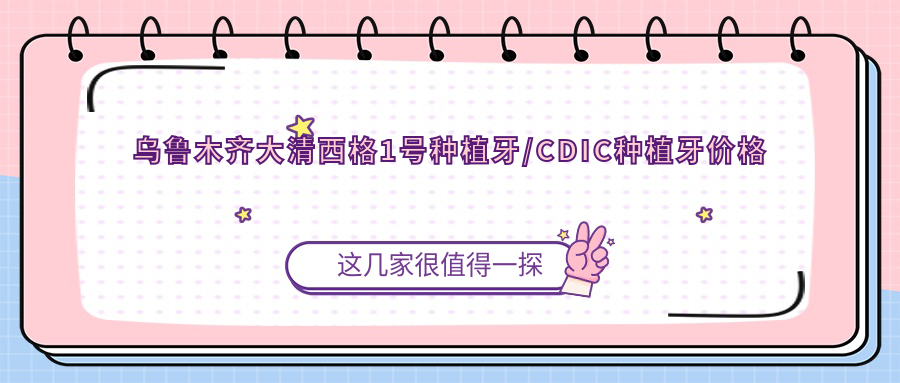 乌鲁木齐大清西格1号种植牙/CDIC种植牙价格费用明细概览表(2025乌鲁木齐大清西格1号种植牙大清西格1号种植牙均价为:4769元)