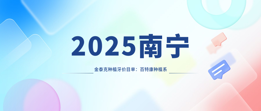 2025南宁金泰克种植牙价目单:百特康种植系统/莱顿BLB种植体/新华口腔种植体等金泰克种植牙价格一览