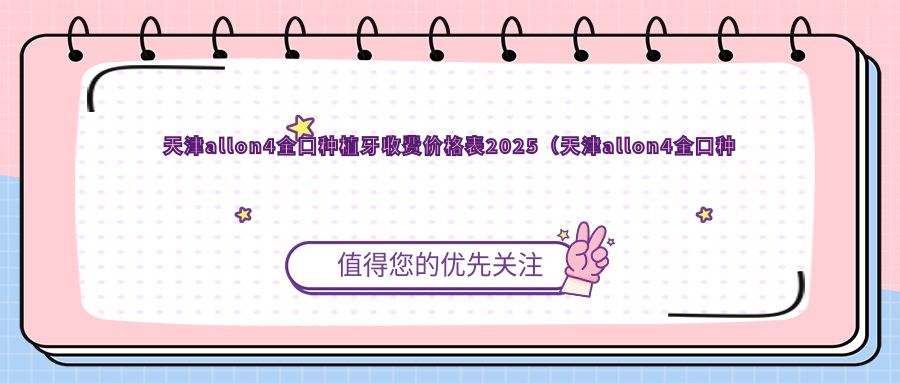 天津allon4全口种植牙收费价格表2025(天津allon4全口种植牙价格概览表)
