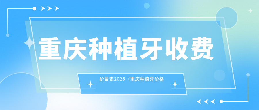 重庆种植牙收费价目表2025（重庆种植牙价格概览表）