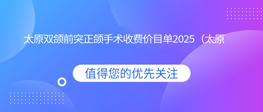 太原双颌前突正颌手术收费价目单2025(太原双颌前突正颌手术价格概览表)