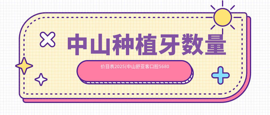 中山种植牙数量价目表2025(中山舒亚客口腔5680元起/中山好民生口腔门诊部5058起)