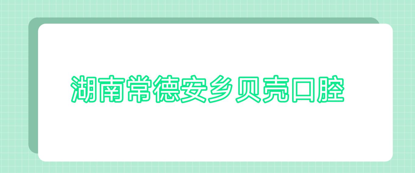 湖南常德安乡贝壳口腔