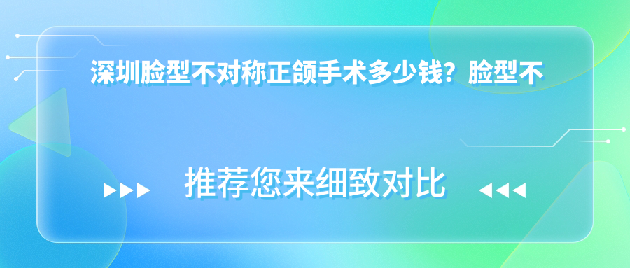 深圳脸型不对称正颌手术多少钱?脸型不对称正颌手术15万+|地包天正颌手术12万+,附带10家高人气医院价格表!
