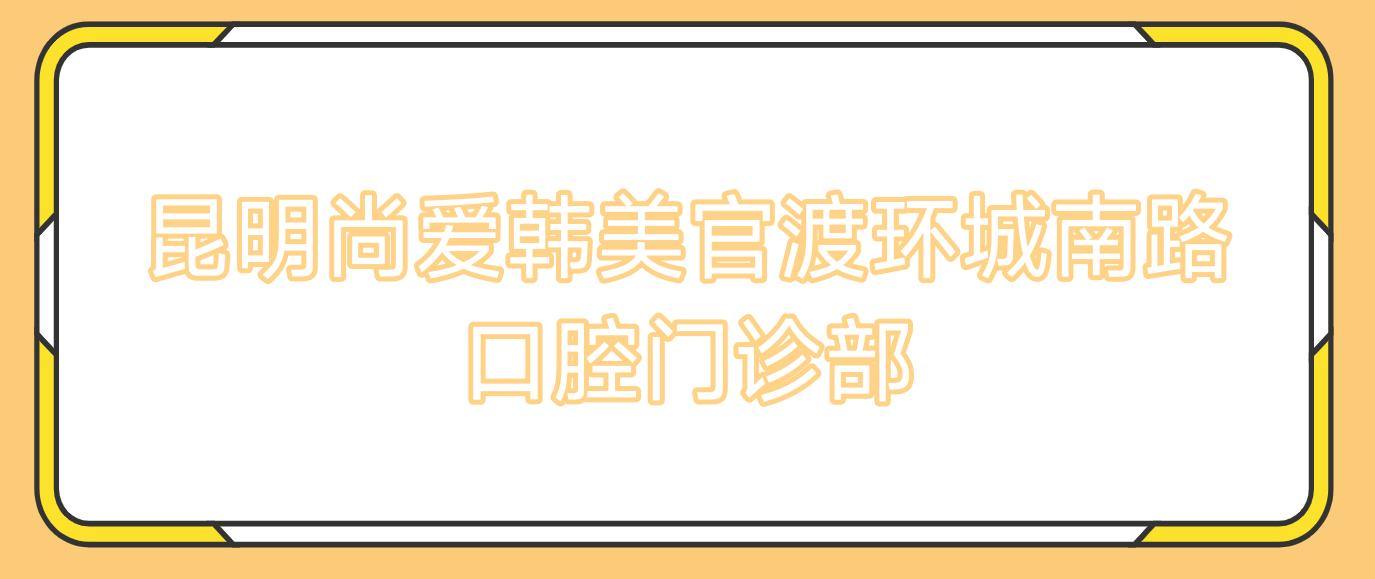 昆明尚爱韩美官渡环城南路口腔门诊部