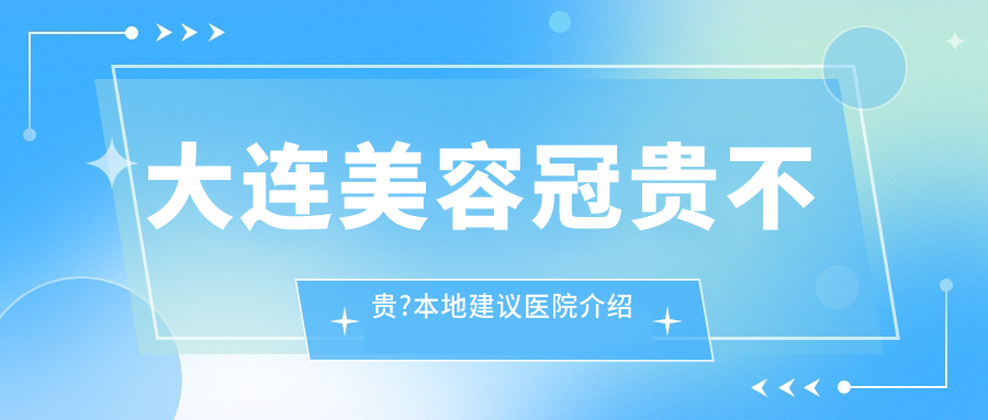 大连美容冠贵不贵?本地建议医院介绍