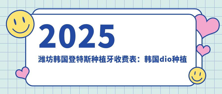 2025潍坊韩国登特斯种植牙收费表:韩国dio种植牙/韩国登腾种植牙/法国安多健种植牙等韩国登特斯种植牙价格一览