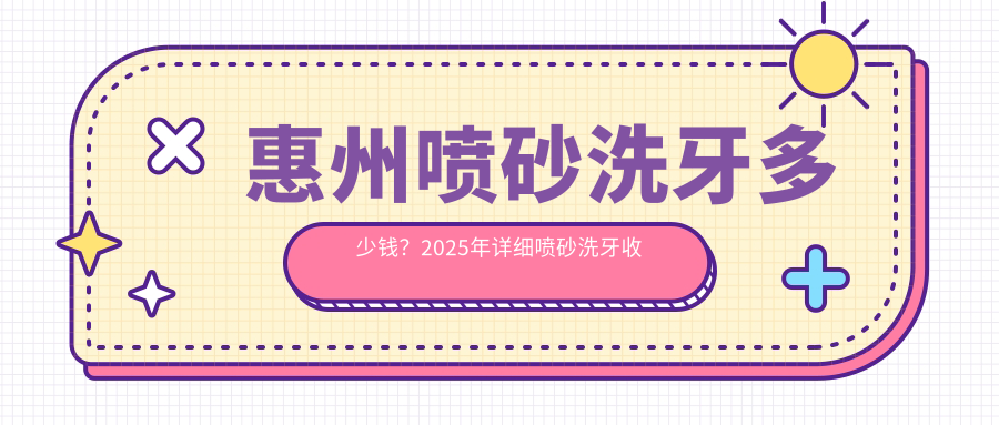 惠州喷砂洗牙多少钱?2025年详细喷砂洗牙收费表
