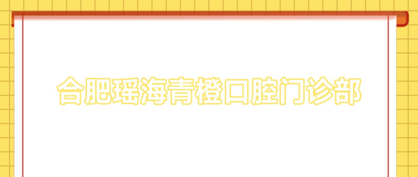 合肥瑶海青橙口腔门诊部