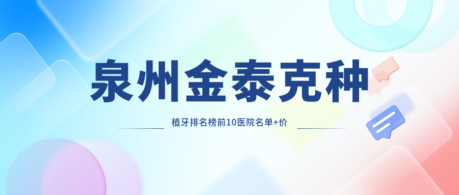 泉州金泰克种植牙排名榜前10医院名单+价格价格表展示!技术好医术精细