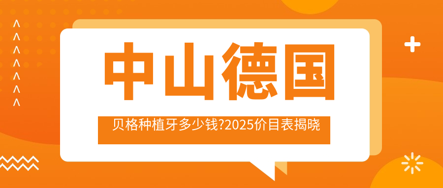 中山德国贝格种植牙多少钱?2025价目表揭晓了~中山德国贝格种植牙收费价格快快看!
