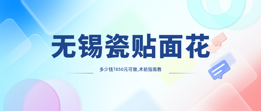 无锡瓷贴面花多少钱?850元可做,术前指南教你不被坑