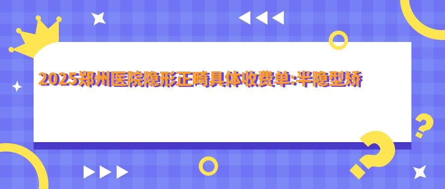 2025郑州医院隐形正畸具体收费单:半隐型矫正1万+|金属托槽矫正7千+|深覆颌1万+