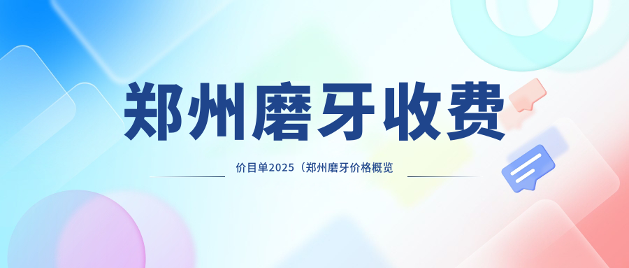 郑州磨牙收费价目单2025(郑州磨牙价格概览表)