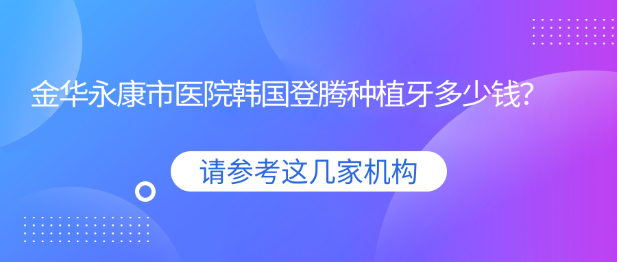 金华永康市医院韩国登腾种植牙多少钱?韩国登腾种植牙6368元|德国贝格种植牙9千|瑞典诺贝尔种植牙1.3万起