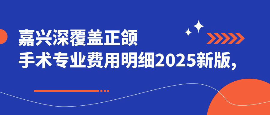 嘉兴深覆盖正颌手术费用明细2025新版,嘉兴深覆盖正颌手术/双颌前突正颌手术多少钱