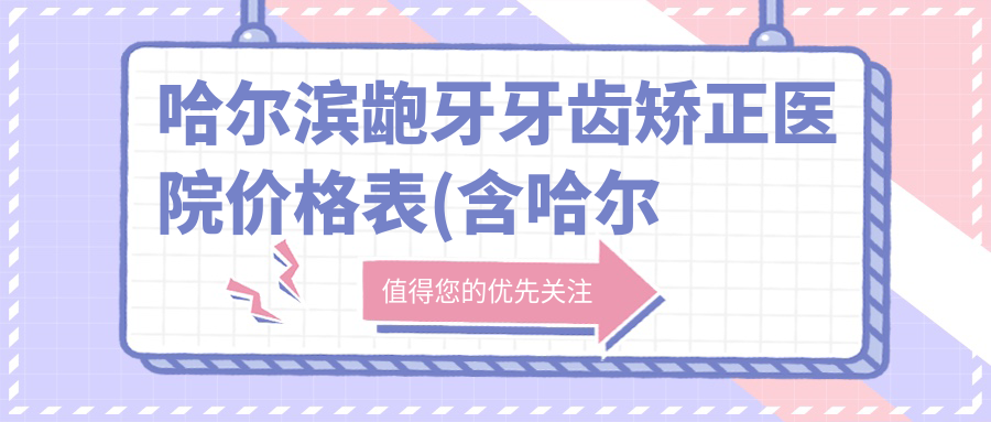 哈尔滨龅牙牙齿矫正医院价格表(含哈尔滨周伟口腔/哈尔滨崇德口腔/圣琪口腔矫正中心(工大店)龅牙牙齿矫正收费)