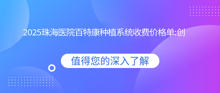 2025珠海医院百特康种植系统收费价格单:创英种植体4.3k+|威高WeGo种植体3.8k+|康拓钛种植体4k+