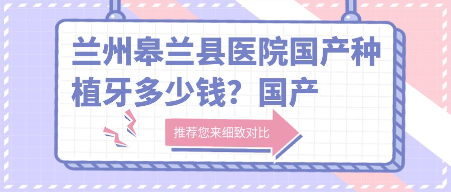 兰州皋兰县医院国产种植牙多少钱?国产种植牙4669元|百齿泰种植牙4.5千|ZDI种植牙6千起