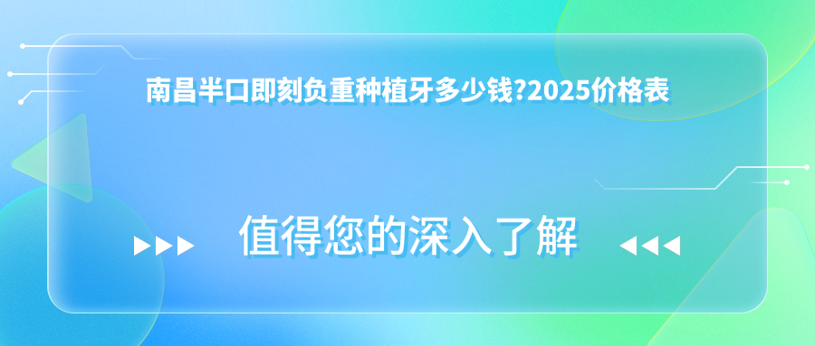 南昌半口即刻负重种植牙多少钱?2025价格表揭秘了~南昌半口即刻负重种植牙具体收费马上看!