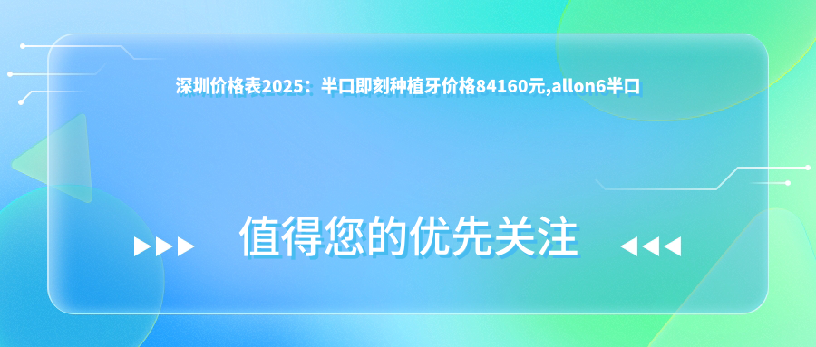 深圳价格表2025:半口即刻种植牙价格84160元,allon6半口种植牙5w元起