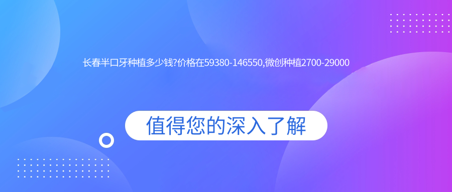 长春半口牙种植多少钱?价格在59380-146550,微创种植2700-29000