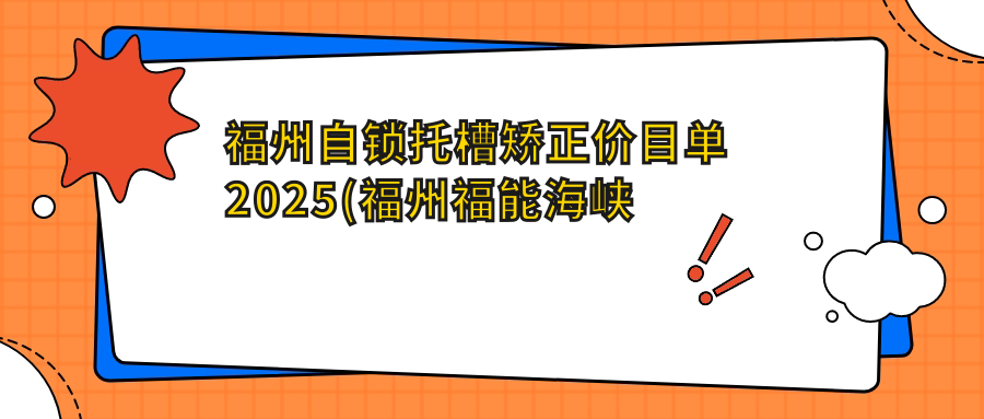 福州自锁托槽矫正价目单2025(福州福能海峡口腔医院11980元起/福州东南口腔医院11550起)