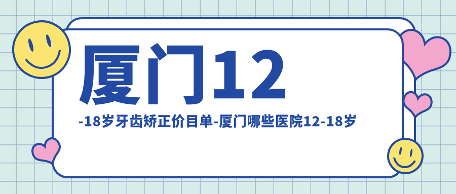厦门12-18岁牙齿矫正价目单-厦门哪些医院12-18岁牙齿矫正疗效比较好且价格不高