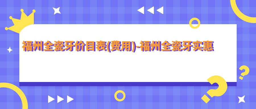 福州全瓷牙价目表(费用)-福州全瓷牙实惠一般多少钱
